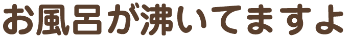 お風呂が沸いてますよ